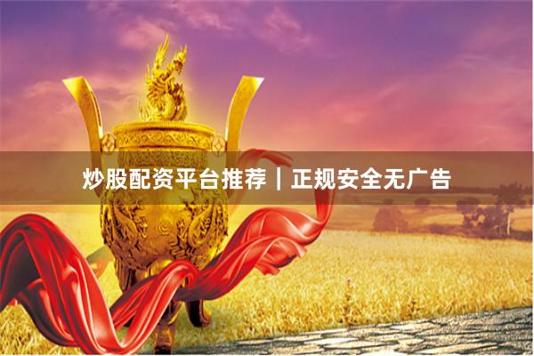 炒股配资平台推荐|正规安全无广告