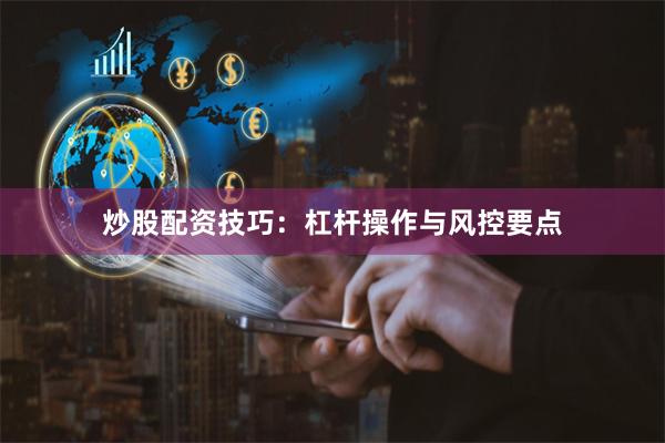 炒股配资技巧：杠杆操作与风控要点