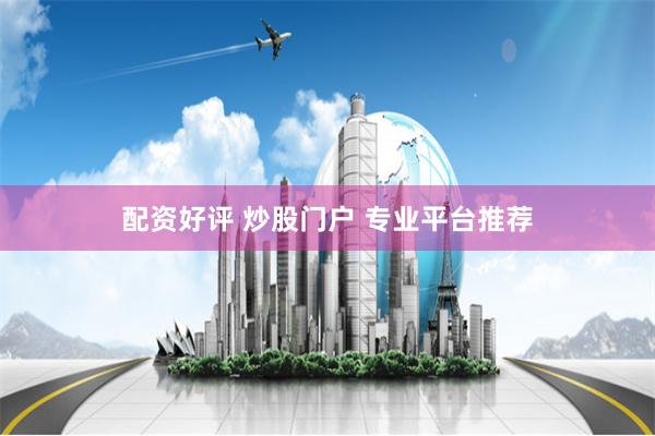 配资好评 炒股门户 专业平台推荐