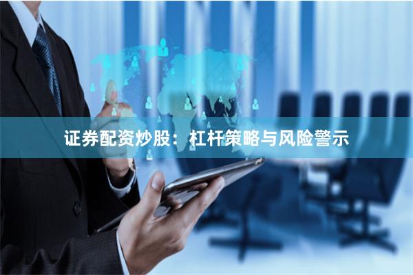 证券配资炒股：杠杆策略与风险警示