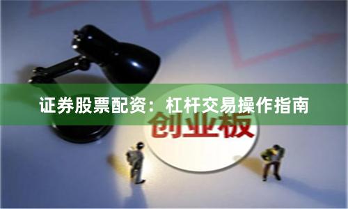 证券股票配资：杠杆交易操作指南