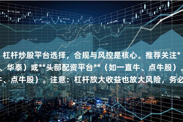 杠杆炒股平台选择，合规与风控是核心。推荐关注**券商两融**（如中信、华泰）或**头部配资平台**（如一直牛、点牛股）。注意：杠杆放大收益也放大风险，务必选择持牌机构。
